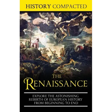 The Renaissance: Explore the Astonishing Rebirth of European History From Beginning to End