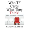 Who TF Cares What They Think: A No BS Guide to Becoming an Entrepreneur