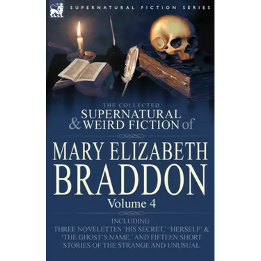 The Collected Supernatural and Weird Fiction of Mary Elizabeth Braddon: Volume 4-Including Three Novelettes 'His Secret, ' 'Herself' and 'The Ghost's