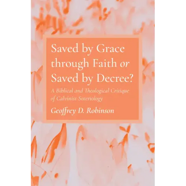 Saved by Grace Through Faith or Saved by Decree?: A Biblical and Theological Critique of Calvinist Soteriology