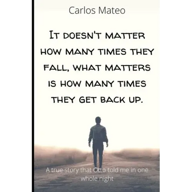 It doesn't matter how many times they fall, what matters is how many times they get back up.: A true story that Otto told me in one whole night