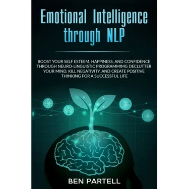 Emotional Intelligence Through NLP: Boost Your Confidence And Happiness With Neurolinguistic Programming To Declutter Your Mind, Kill Negativity And C