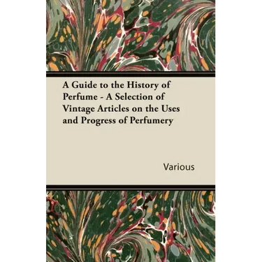 A Guide to the History of Perfume - A Selection of Vintage Articles on the Uses and Progress of Perfumery