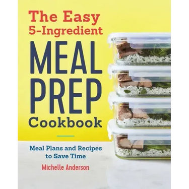 The Easy 5-Ingredient Meal Prep Cookbook: Meal Plans and Recipes to Save Time