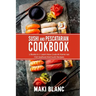 Sushi And Pescatarian Cookbook: 2 Books In 1: Learn How Cook At Home 140 Fish Seafood And Sushi Recipes