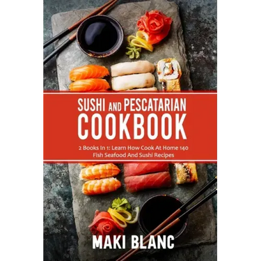 Sushi And Pescatarian Cookbook: 2 Books In 1: Learn How Cook At Home 140 Fish Seafood And Sushi Recipes
