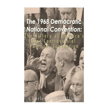 The 1968 Democratic National Convention: The History of America's Most Controversial Political Convention