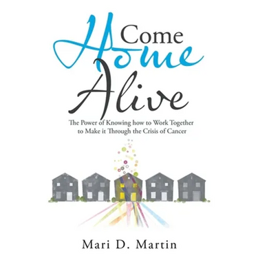 Come Home Alive: The Power of Knowing How to Work Together to Make It Through the Crisis of Cancer