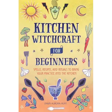 Kitchen Witchcraft for Beginners: Spells, Recipes, and Rituals to Bring Your Practice Into the Kitchen