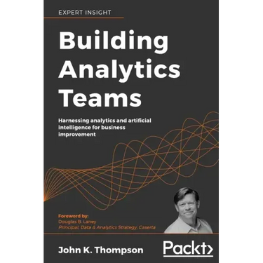 Building Analytics Teams: Harnessing analytics and artificial intelligence for business improvement