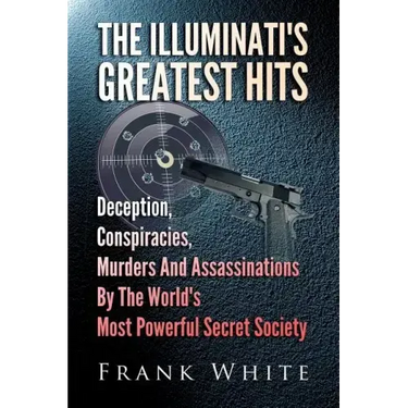 The Illuminati's Greatest Hits: Deception, Conspiracies, Murders And Assassinations By The World's Most Powerful Secret Society