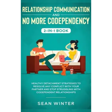 Relationship Communication and No More Codependency 2-in-1 Book: Healthy Detachment Strategies to Resolve Any Conflict with Your Partner and Stop Stru