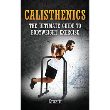Calisthenics: THE ULTIMATE GUIDE TO BODYWEIGHT EXERCISE: Get faster results that stay, an never go away
