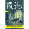 Astral Projection: Discover Unknown Worlds and Explore New Dimensions, Free Your Physical and Mental Limits (Proven Techniques and Methods for Learnin