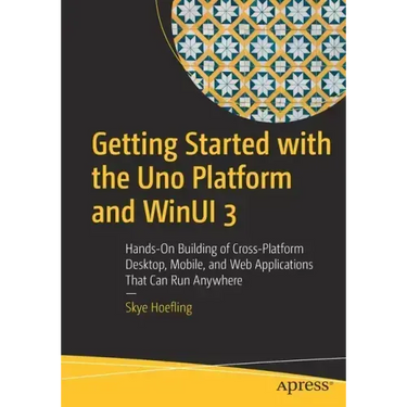 Getting Started with the Uno Platform and Winui 3: Hands-On Building of Cross-Platform Desktop, Mobile, and Web Applications That Can Run Anywhere