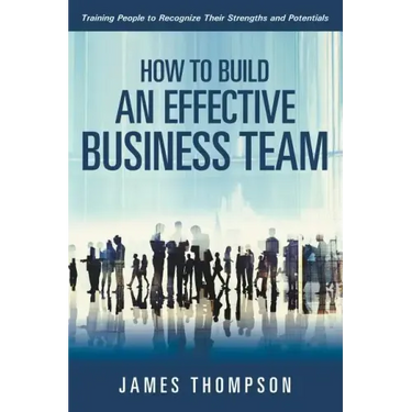 How to Build an Effective Business Team: Training People to Recognize Their Strengths and Potentials