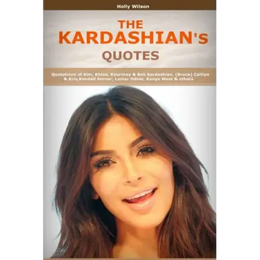 Quotes of Kardashians: Quotations of Kim, Khloe, Kourtney & Rob Kardashian, (Bruce) Caitlyn & Kris, Kendall Jenner, Lamar Odom, Kanye West