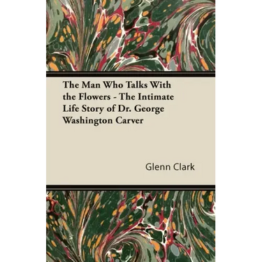 The Man Who Talks With the Flowers - The Intimate Life Story of Dr. George Washington Carver