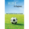 Soccer IQ For Beginners: How To Achieve Success In Football: Gift Ideas for Holiday