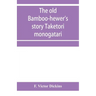 The old bamboo-hewer's story Taketori monogatari: the earliest of the Japanese romances, written in the tenth century