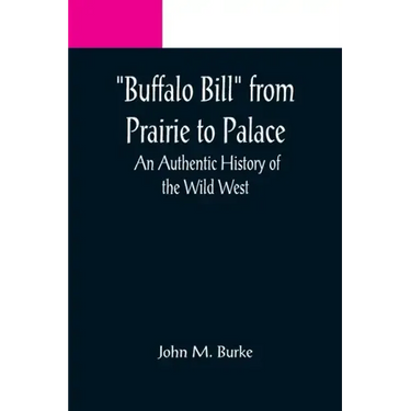 Buffalo Bill from Prairie to Palace: An Authentic History of the Wild West