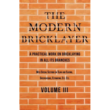The Modern Bricklayer - A Practical Work on Bricklaying in all its Branches - Volume III: With Special Selections on Tiling and Slating, Specification