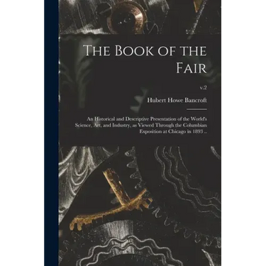 The Book of the Fair; an Historical and Descriptive Presentation of the World's Science, Art, and Industry, as Viewed Through the Columbian Exposition