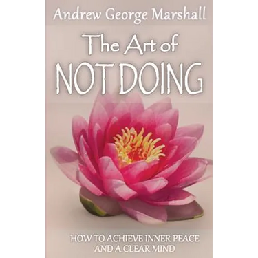 The Art of Not Doing: How to Achieve Inner Peace and a Clear Mind