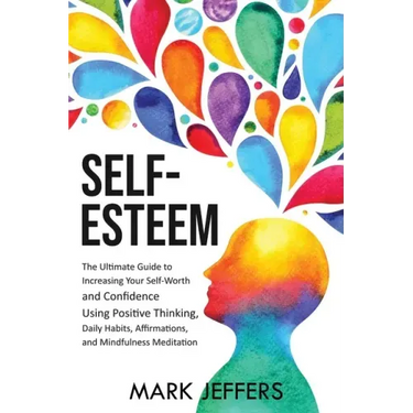 Self-Esteem: The Ultimate Guide to Increasing Your Self-Worth and Confidence Using Positive Thinking, Daily Habits, Affirmations, a