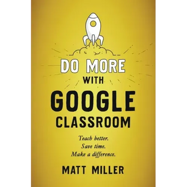 Do More with Google Classroom: Teach Better. Save Time. Make a Difference.