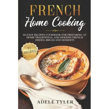 French Home Cooking: 80 Easy Recipes Cookbook For Preparing At Home Traditional And Modern French Dishes, Bread And Desserts