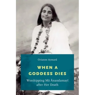 When a Goddess Dies: Worshipping Ma Anandamayi After Her Death