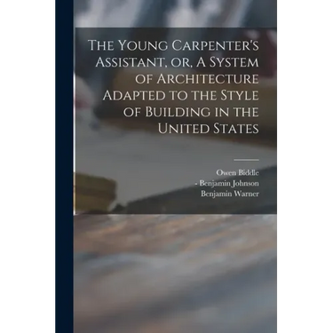 The Young Carpenter's Assistant, or, A System of Architecture Adapted to the Style of Building in the United States