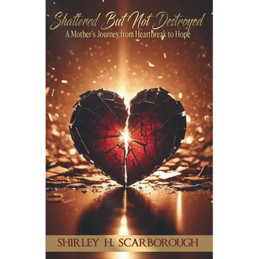 Shattered But Not Destoyed: A Mother's Journey from Heartbreak to Hope