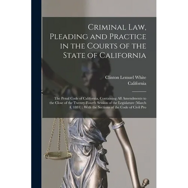 Criminal Law, Pleading and Practice in the Courts of the State of California: The Penal Code of California, Containing All Amendments to the Close of