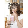 70 Colon Cancer Juice and Meal Recipes: Enrich Your Nutrition the Natural Way to Prevent and Fight Cancer