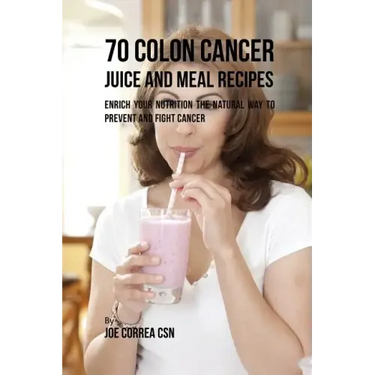 70 Colon Cancer Juice and Meal Recipes: Enrich Your Nutrition the Natural Way to Prevent and Fight Cancer