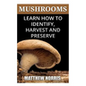 Mushrooms: Learn How to Identify, Harvest And Preserve Medicinal Mushrooms