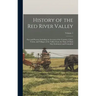 History of the Red River Valley: Past and Present, Including an Account of the Counties, Cities, Towns, and Villages of the Valley From the Time of Th
