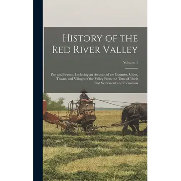 History of the Red River Valley: Past and Present, Including an Account of the Counties, Cities, Towns, and Villages of the Valley From the Time of Th