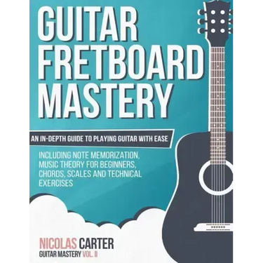 Guitar Fretboard Mastery: An In-Depth Guide to Playing Guitar with Ease, Including Note Memorization, Music Theory for Beginners, Chords, Scales