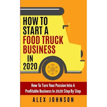 How To Start A Food Truck Business in 2020: How To Turn Your Passion Into A Profitable Business In 2020 Step By Step