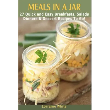 Meals In A Jar: 27 Quick & Easy Healthy Breakfasts, Salads, Dinners & Dessert Recipes To Go: The Best Mason Jar Meals in One Book