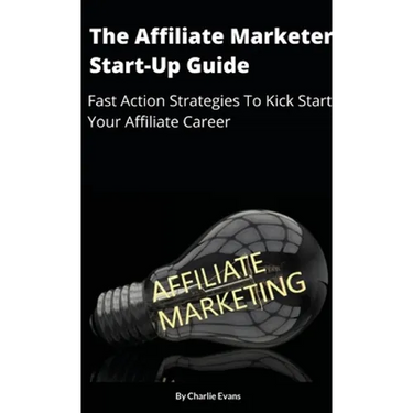 The Affiliate Marketer Start-up Guide: Fast Action Strategies To Start Your Affiliate Career!
