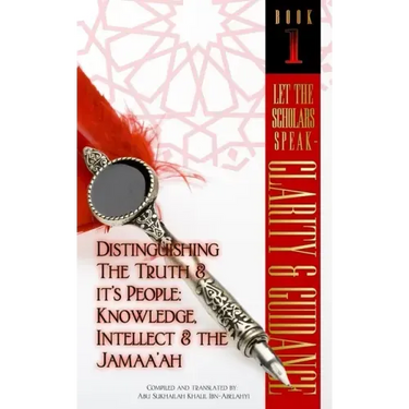 Let The Scholars Speak- Clarity & Guidance (Book 1): Distinguishing The Truth & Its People: Knowledge, Intellect & The Jamaa'ah