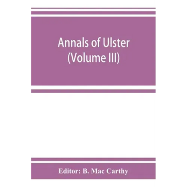 Annals of Ulster, otherwise Annals of Senat A Chronicle of Irish Affairs A.D. 431-1131: 1155-1541 (Volume III) A.D. 1379-1541