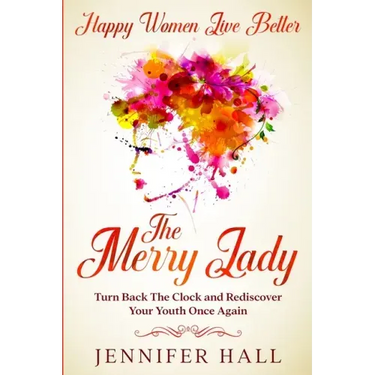 Happy Women Live Better: The Merry Lady - Turn Back The Clock And Rediscover Your Youth Once Again