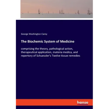 The Biochemic System of Medicine: comprising the theory, pathological action, therapeutical application, materia medica, and repertory of Schuessler's