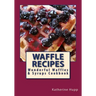 Waffle Recipes: Wonderful Waffles and Syrups Cookbook