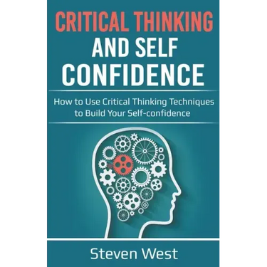 Critical Thinking and Self-Confidence: How to Use Critical Thinking Techniques to Build Your Self-confidence